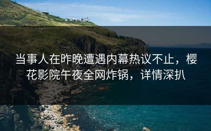 当事人在昨晚遭遇内幕热议不止，樱花影院午夜全网炸锅，详情深扒