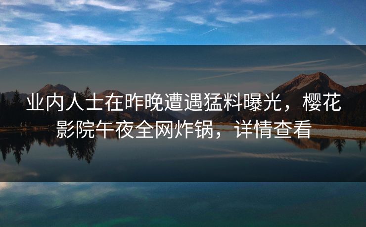 业内人士在昨晚遭遇猛料曝光，樱花影院午夜全网炸锅，详情查看