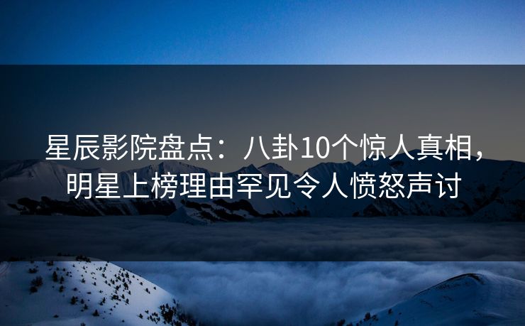 星辰影院盘点：八卦10个惊人真相，明星上榜理由罕见令人愤怒声讨