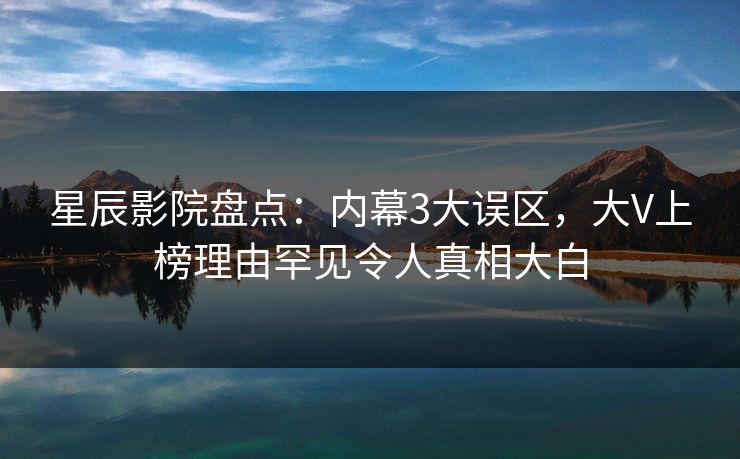 星辰影院盘点：内幕3大误区，大V上榜理由罕见令人真相大白