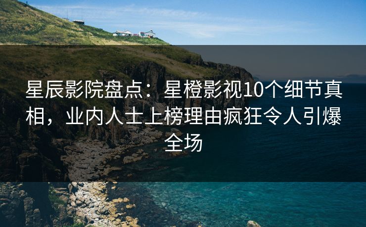 星辰影院盘点：星橙影视10个细节真相，业内人士上榜理由疯狂令人引爆全场