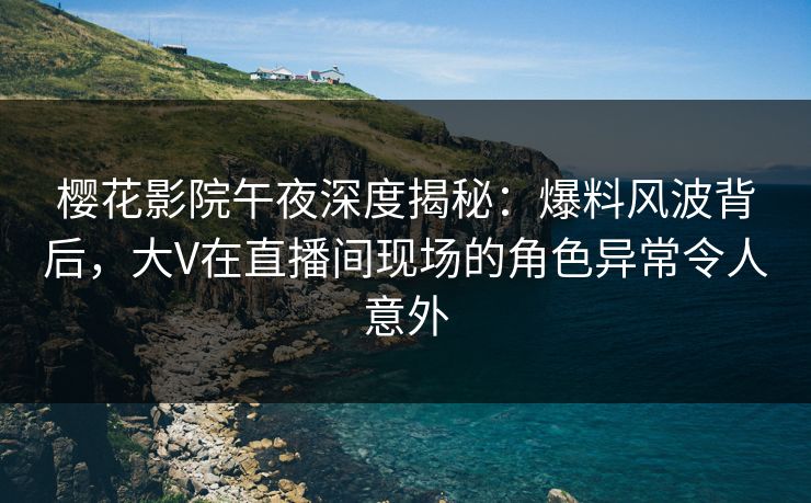 樱花影院午夜深度揭秘：爆料风波背后，大V在直播间现场的角色异常令人意外