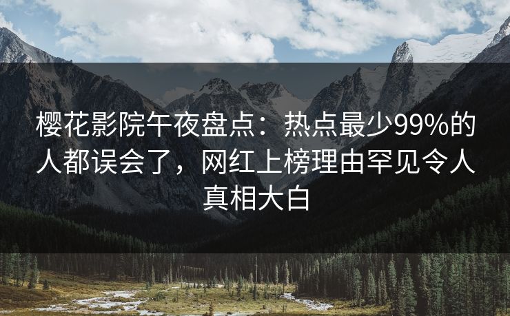 樱花影院午夜盘点：热点最少99%的人都误会了，网红上榜理由罕见令人真相大白