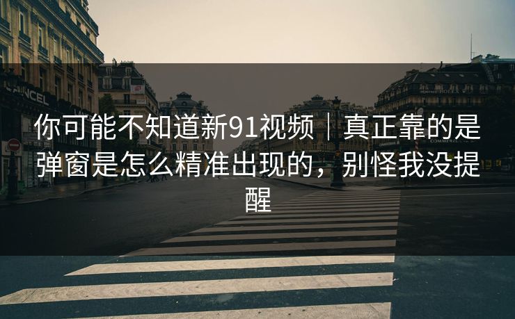 你可能不知道新91视频｜真正靠的是弹窗是怎么精准出现的，别怪我没提醒