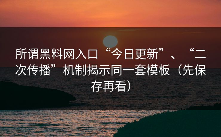 所谓黑料网入口“今日更新”、“二次传播”机制揭示同一套模板（先保存再看）