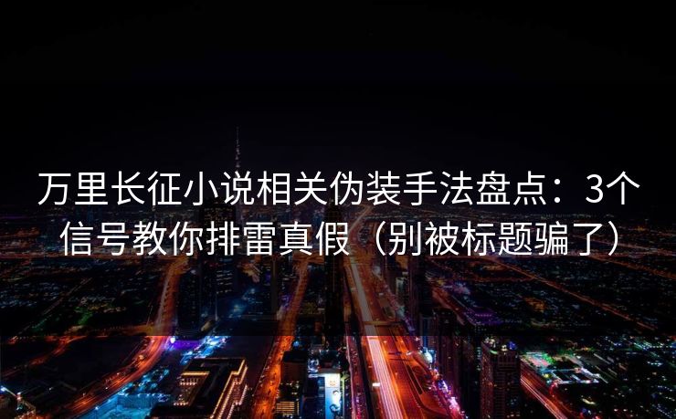 万里长征小说相关伪装手法盘点：3个信号教你排雷真假（别被标题骗了）