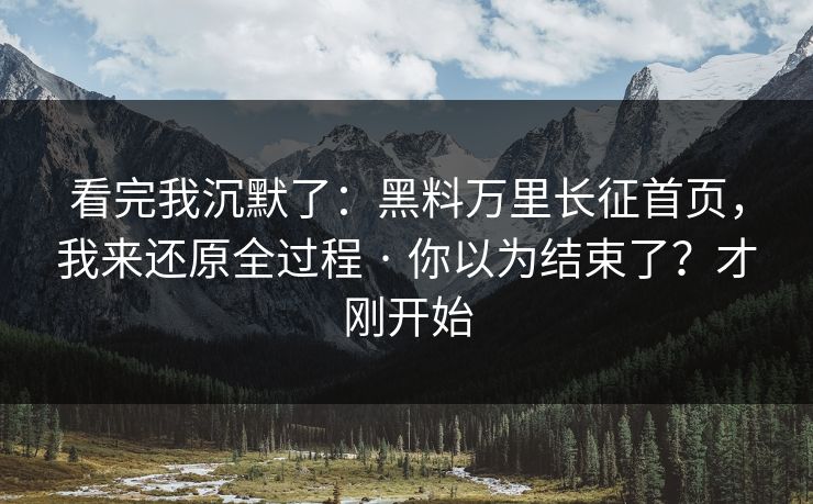 看完我沉默了：黑料万里长征首页，我来还原全过程 · 你以为结束了？才刚开始