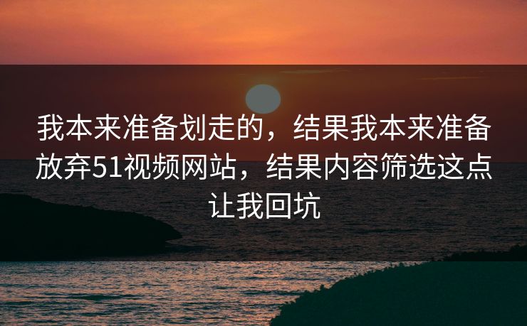 我本来准备划走的，结果我本来准备放弃51视频网站，结果内容筛选这点让我回坑