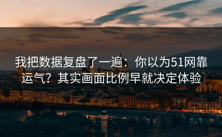 我把数据复盘了一遍：你以为51网靠运气？其实画面比例早就决定体验