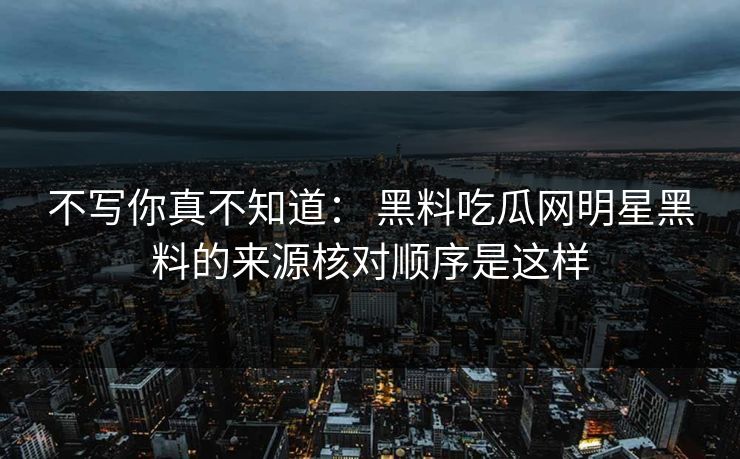 不写你真不知道： 黑料吃瓜网明星黑料的来源核对顺序是这样