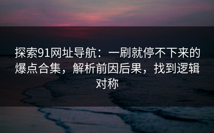 探索91网址导航：一刷就停不下来的爆点合集，解析前因后果，找到逻辑对称