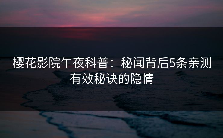 樱花影院午夜科普：秘闻背后5条亲测有效秘诀的隐情