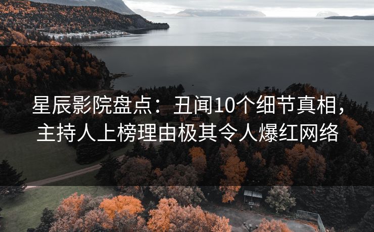 星辰影院盘点：丑闻10个细节真相，主持人上榜理由极其令人爆红网络