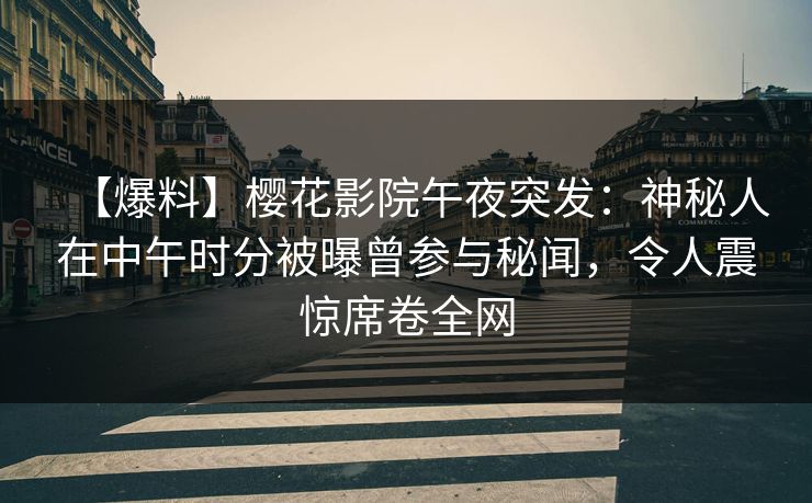 【爆料】樱花影院午夜突发：神秘人在中午时分被曝曾参与秘闻，令人震惊席卷全网