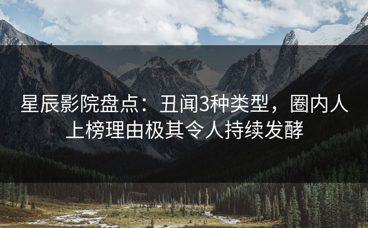 星辰影院盘点：丑闻3种类型，圈内人上榜理由极其令人持续发酵