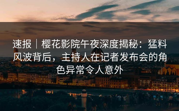 速报｜樱花影院午夜深度揭秘：猛料风波背后，主持人在记者发布会的角色异常令人意外