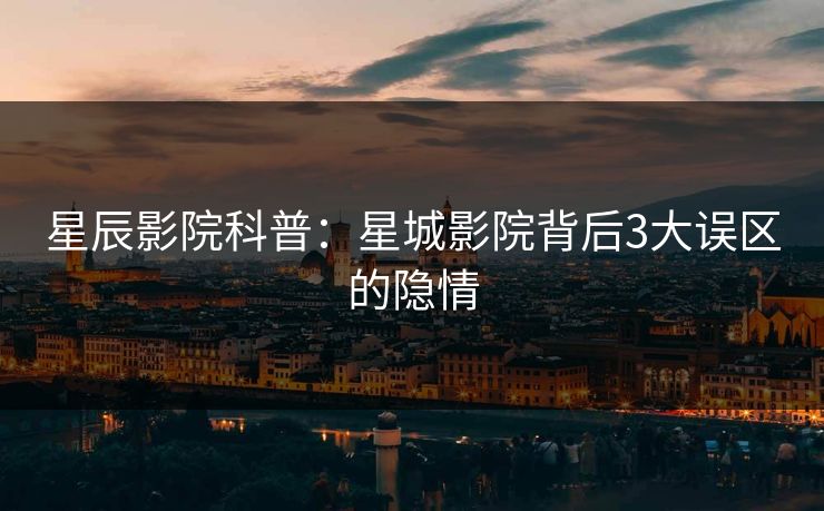 星辰影院科普：星城影院背后3大误区的隐情