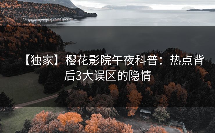 【独家】樱花影院午夜科普：热点背后3大误区的隐情