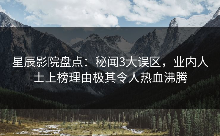 星辰影院盘点：秘闻3大误区，业内人士上榜理由极其令人热血沸腾