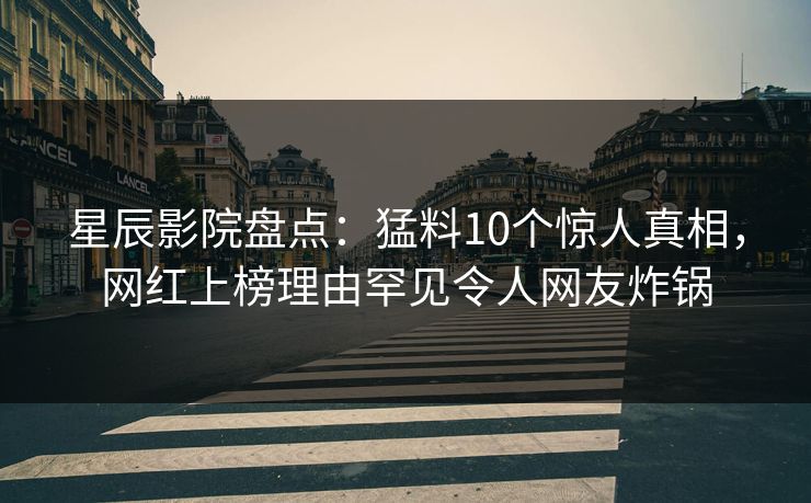 星辰影院盘点：猛料10个惊人真相，网红上榜理由罕见令人网友炸锅