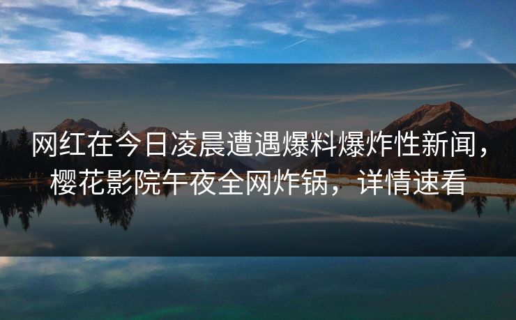 网红在今日凌晨遭遇爆料爆炸性新闻，樱花影院午夜全网炸锅，详情速看