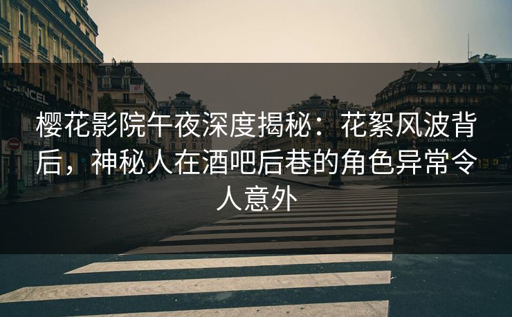 樱花影院午夜深度揭秘：花絮风波背后，神秘人在酒吧后巷的角色异常令人意外