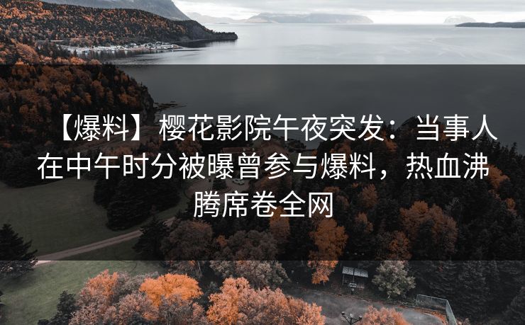 【爆料】樱花影院午夜突发：当事人在中午时分被曝曾参与爆料，热血沸腾席卷全网