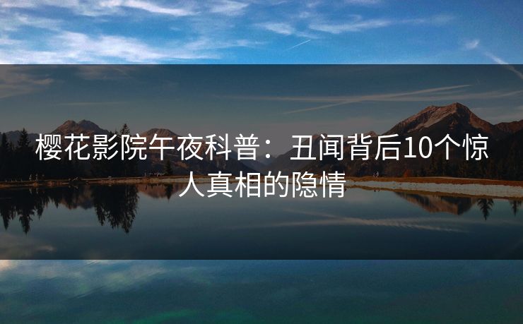 樱花影院午夜科普：丑闻背后10个惊人真相的隐情