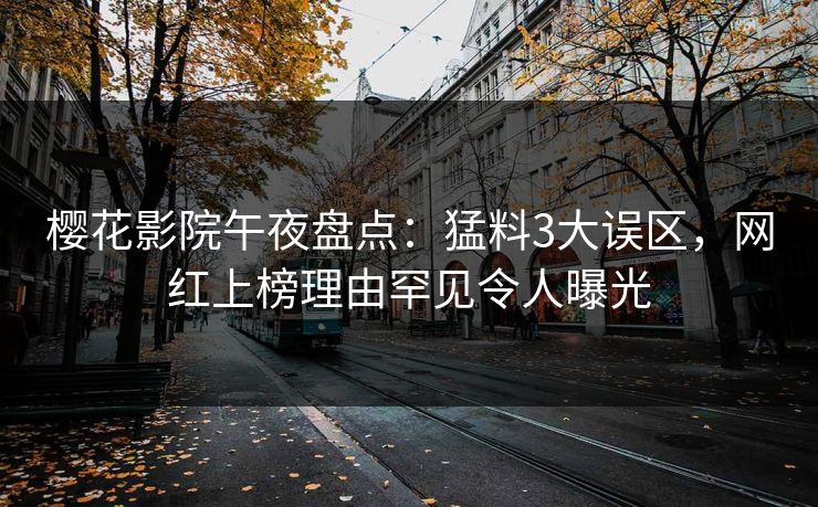 樱花影院午夜盘点：猛料3大误区，网红上榜理由罕见令人曝光