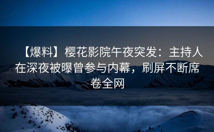 【爆料】樱花影院午夜突发：主持人在深夜被曝曾参与内幕，刷屏不断席卷全网
