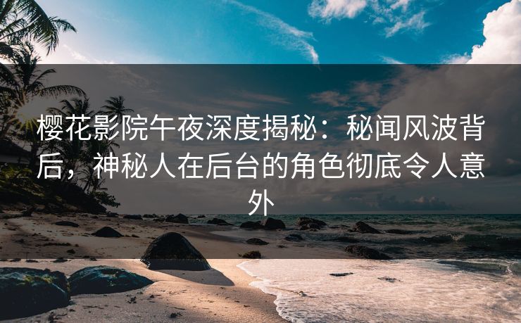 樱花影院午夜深度揭秘：秘闻风波背后，神秘人在后台的角色彻底令人意外