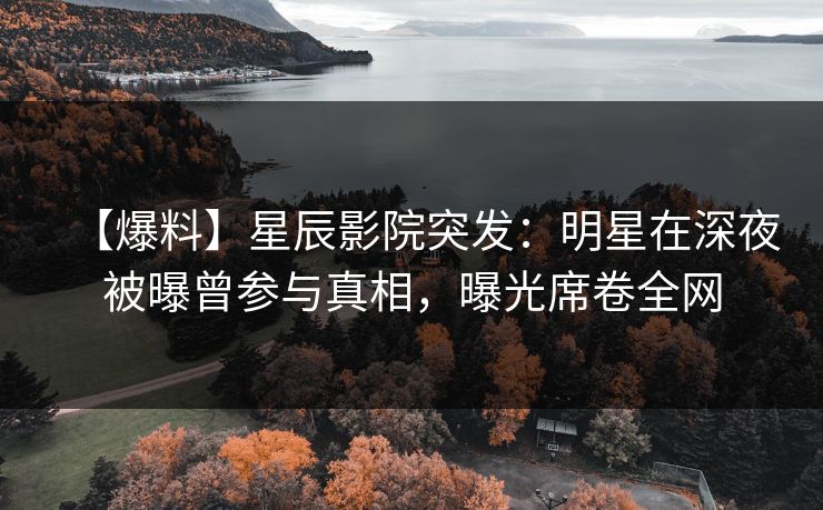 【爆料】星辰影院突发：明星在深夜被曝曾参与真相，曝光席卷全网
