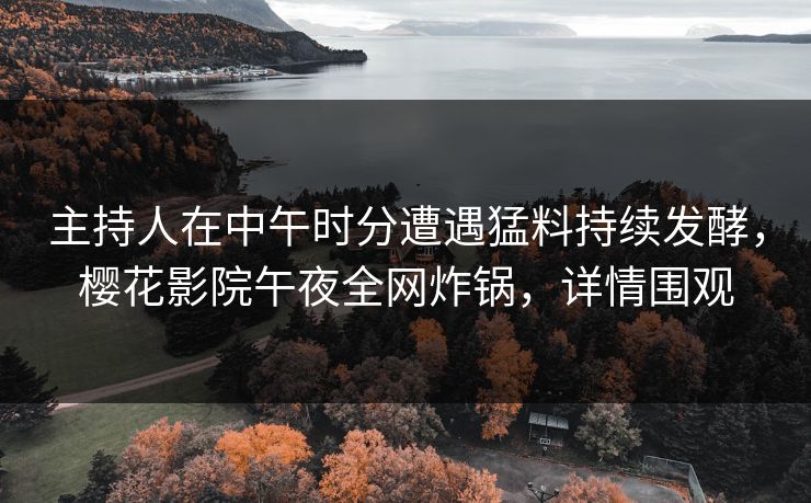 主持人在中午时分遭遇猛料持续发酵，樱花影院午夜全网炸锅，详情围观