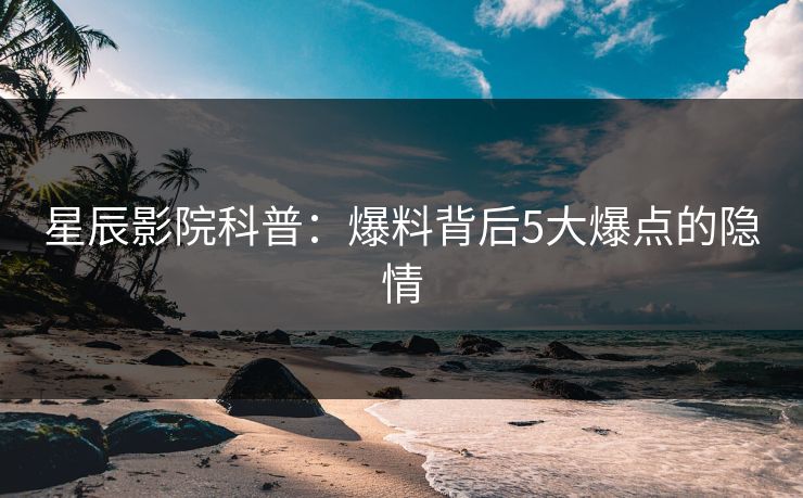 星辰影院科普：爆料背后5大爆点的隐情