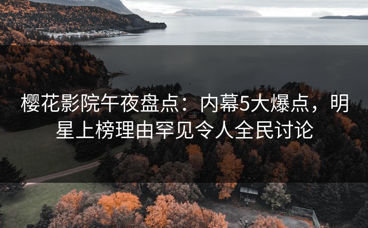 樱花影院午夜盘点：内幕5大爆点，明星上榜理由罕见令人全民讨论