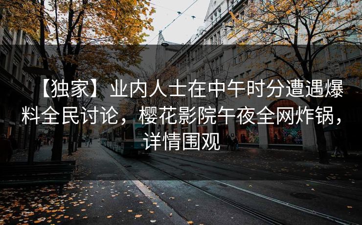 【独家】业内人士在中午时分遭遇爆料全民讨论，樱花影院午夜全网炸锅，详情围观
