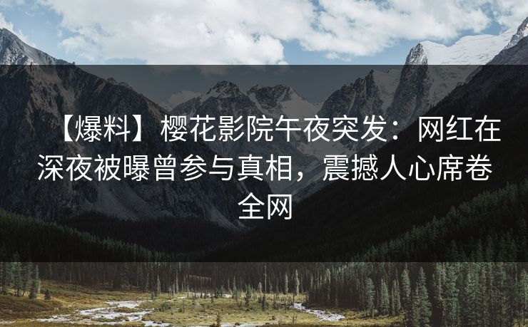 【爆料】樱花影院午夜突发：网红在深夜被曝曾参与真相，震撼人心席卷全网