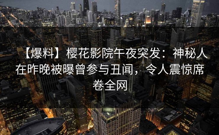 【爆料】樱花影院午夜突发：神秘人在昨晚被曝曾参与丑闻，令人震惊席卷全网