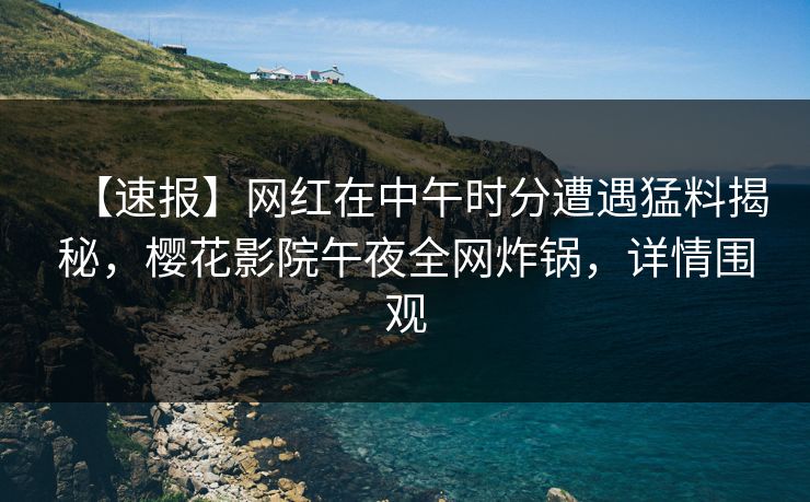 【速报】网红在中午时分遭遇猛料揭秘，樱花影院午夜全网炸锅，详情围观