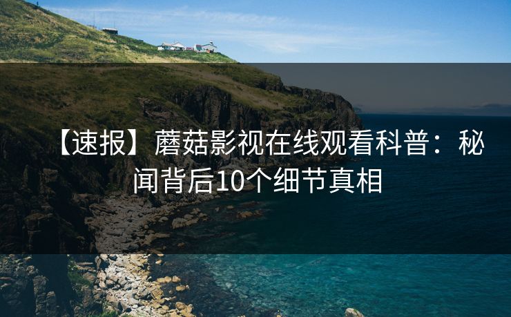 【速报】蘑菇影视在线观看科普：秘闻背后10个细节真相