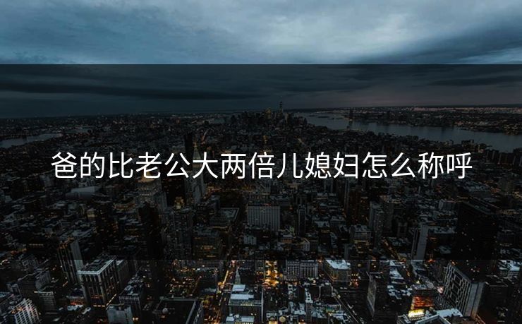 爸的比老公大两倍儿媳妇怎么称呼