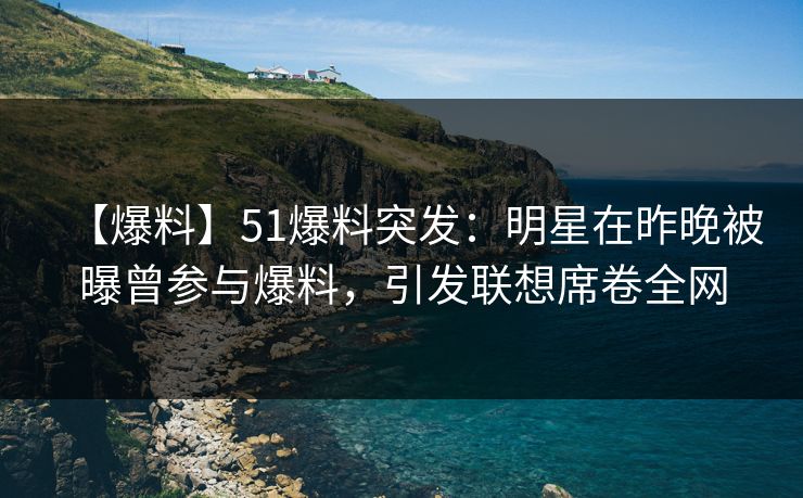 【爆料】51爆料突发：明星在昨晚被曝曾参与爆料，引发联想席卷全网