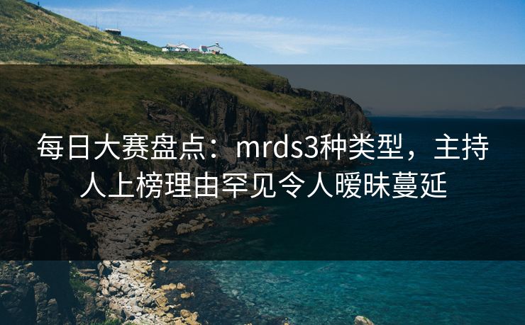 每日大赛盘点：mrds3种类型，主持人上榜理由罕见令人暧昧蔓延