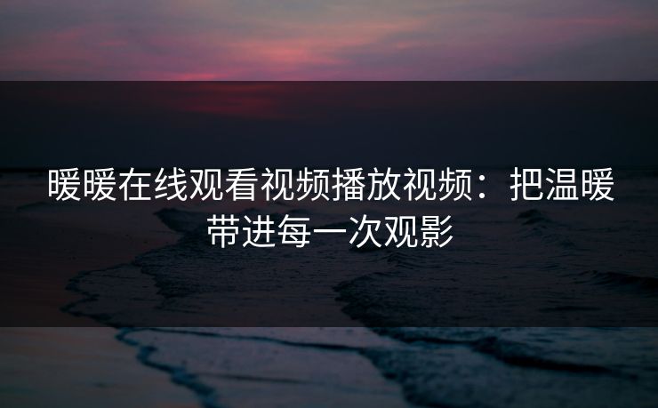 暖暖在线观看视频播放视频：把温暖带进每一次观影