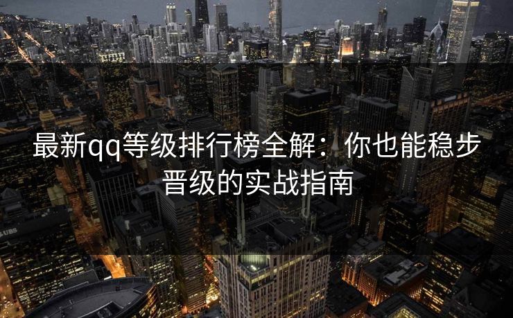 最新qq等级排行榜全解：你也能稳步晋级的实战指南