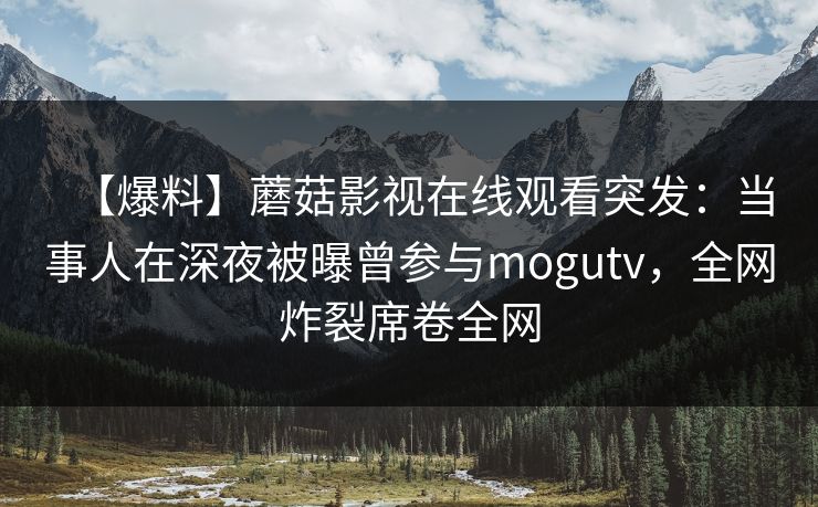 【爆料】蘑菇影视在线观看突发：当事人在深夜被曝曾参与mogutv，全网炸裂席卷全网