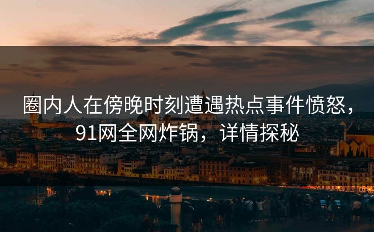 圈内人在傍晚时刻遭遇热点事件愤怒，91网全网炸锅，详情探秘