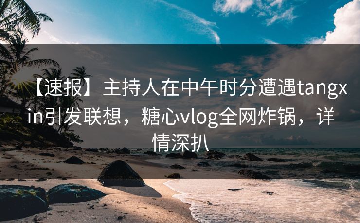 【速报】主持人在中午时分遭遇tangxin引发联想,糖心vlog全网炸锅,详情深扒 【速报】主持人在中午时分遭遇tangxin引发联想,糖心vlog全网炸锅,详情深扒