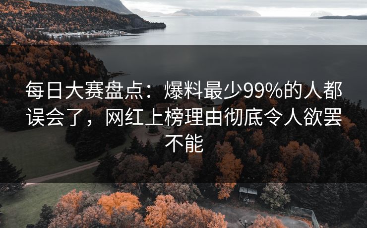 每日大赛盘点：爆料最少99%的人都误会了，网红上榜理由彻底令人欲罢不能