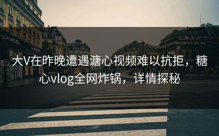 大V在昨晚遭遇溏心视频难以抗拒,糖心vlog全网炸锅,详情探秘 大V在昨晚遭遇溏心视频难以抗拒,糖心vlog全网炸锅,详情探秘